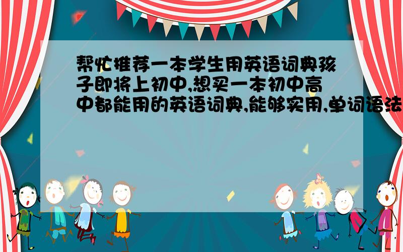 帮忙推荐一本学生用英语词典孩子即将上初中,想买一本初中高中都能用的英语词典,能够实用,单词语法例句等比较全的,是不是商务印刷馆出版的比较权威,本人以前学的是小语种,不懂英语,希