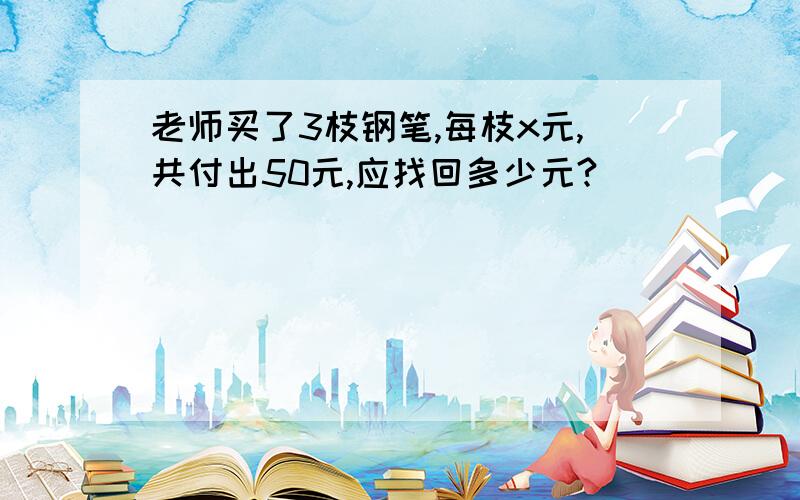 老师买了3枝钢笔,每枝x元,共付出50元,应找回多少元?