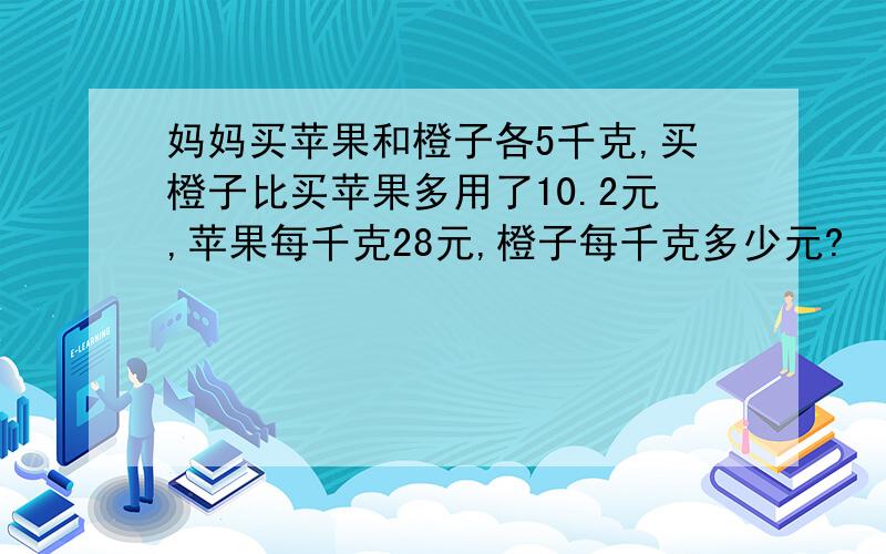 妈妈买苹果和橙子各5千克,买橙子比买苹果多用了10.2元,苹果每千克28元,橙子每千克多少元?