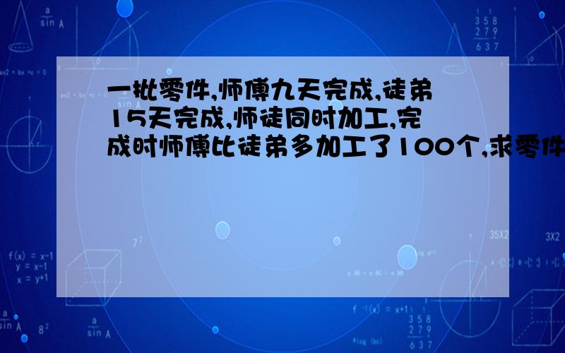 一批零件,师傅九天完成,徒弟15天完成,师徒同时加工,完成时师傅比徒弟多加工了100个,求零件个数