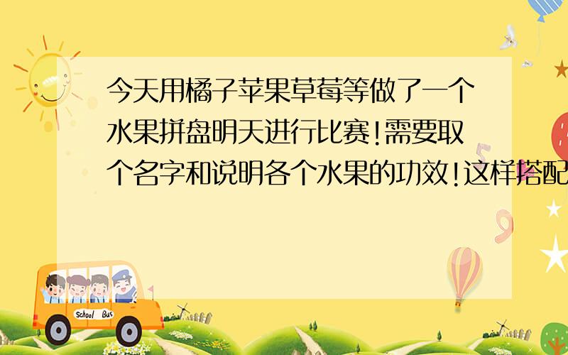 今天用橘子苹果草莓等做了一个水果拼盘明天进行比赛!需要取个名字和说明各个水果的功效!这样搭配的好处结构大致就是上面橘子下面苹果做成了一个娃娃状!两只手是牙签插上圣女果!苹果