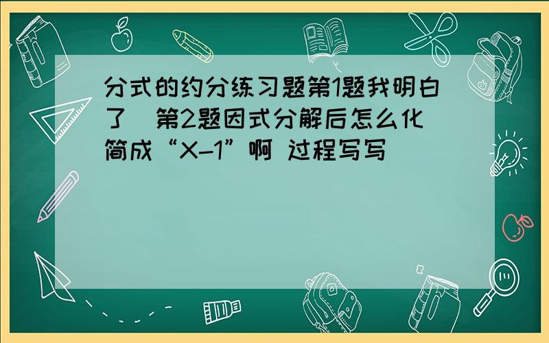 分式的约分练习题第1题我明白了  第2题因式分解后怎么化简成“X-1”啊 过程写写