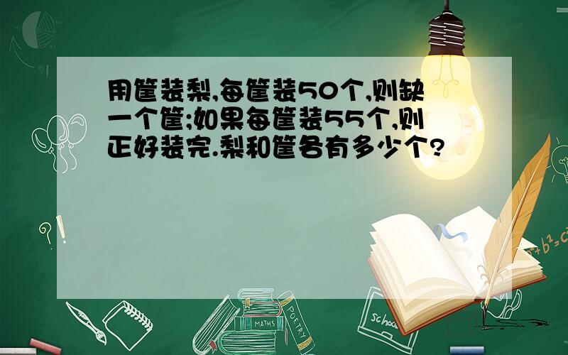 用筐装梨,每筐装50个,则缺一个筐;如果每筐装55个,则正好装完.梨和筐各有多少个?