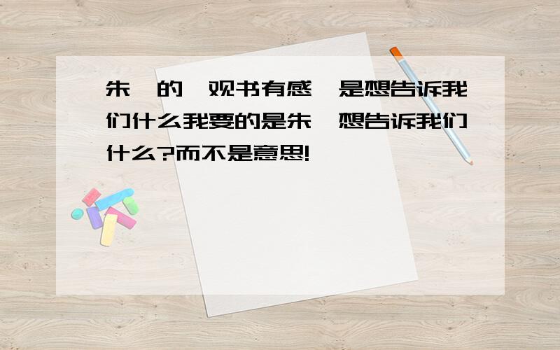 朱熹的《观书有感》是想告诉我们什么我要的是朱熹想告诉我们什么?而不是意思!