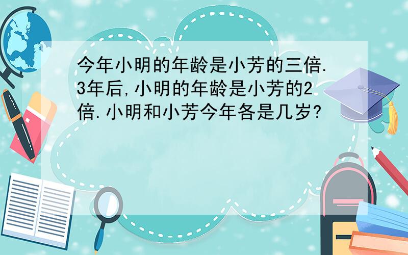 今年小明的年龄是小芳的三倍.3年后,小明的年龄是小芳的2倍.小明和小芳今年各是几岁?
