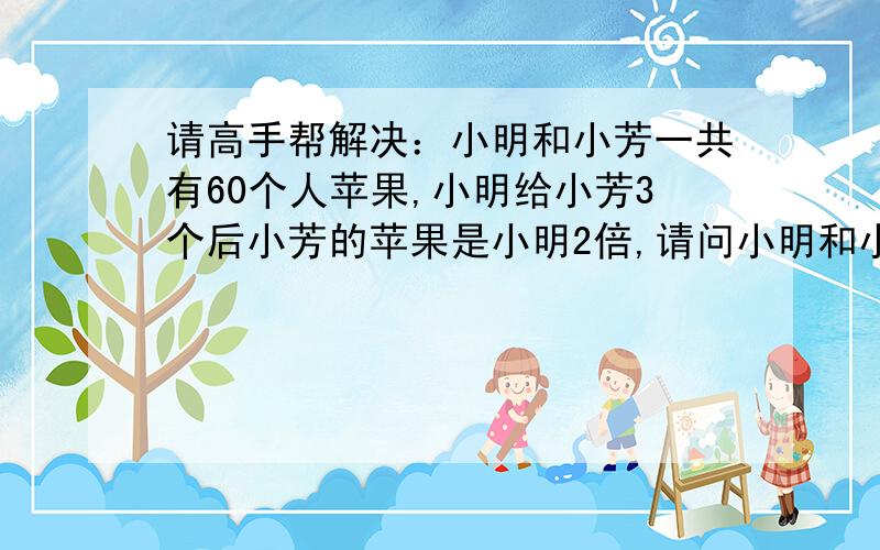 请高手帮解决：小明和小芳一共有60个人苹果,小明给小芳3个后小芳的苹果是小明2倍,请问小明和小芳各有多