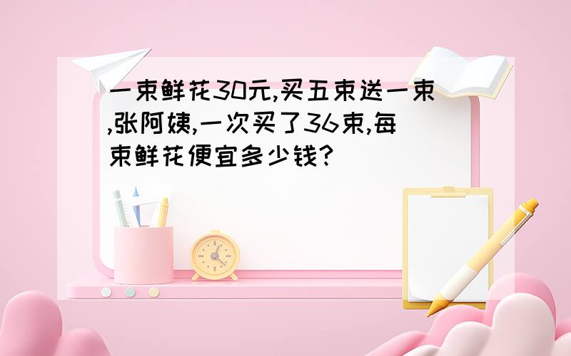 一束鲜花30元,买五束送一束,张阿姨,一次买了36束,每束鲜花便宜多少钱?