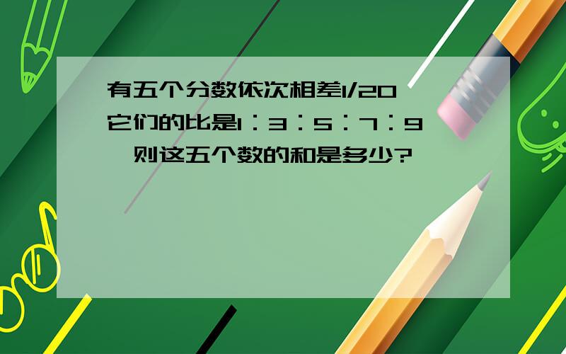 有五个分数依次相差1/20,它们的比是1：3：5：7：9,则这五个数的和是多少?