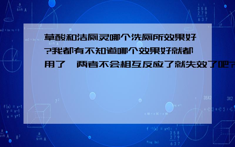 草酸和洁厕灵哪个洗厕所效果好?我都有不知道哪个效果好就都用了,两者不会相互反应了就失效了吧?我是去除寝室厕所的黄垢,很厚的~可惜买不到盐酸