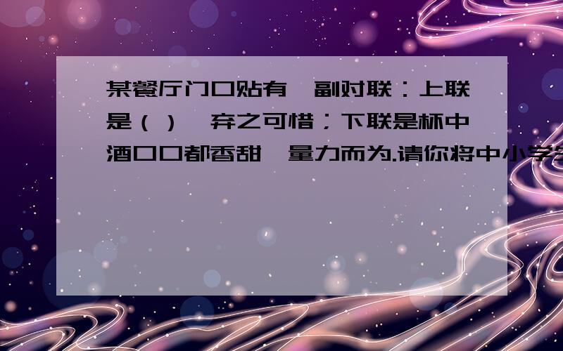 某餐厅门口贴有一副对联：上联是（）,弃之可惜；下联是杯中酒口口都香甜,量力而为.请你将中小学生都很熟悉的一首古诗的有关语句填入上联,使之完整.