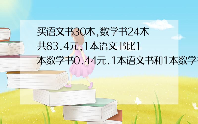 买语文书30本,数学书24本共83.4元,1本语文书比1本数学书0.44元.1本语文书和1本数学书各几元?是多0.44元 嘻嘻……