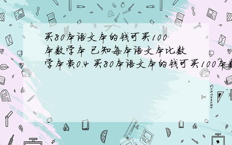 买80本语文本的钱可买100本数学本 已知每本语文本比数学本贵0.4 买80本语文本的钱可买100本数学本 已知每本语文本比数学本贵0.4求 语文本和数学本的各个单价是多少?