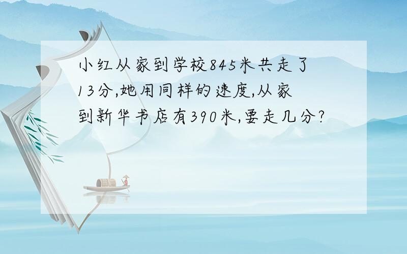 小红从家到学校845米共走了13分,她用同样的速度,从家到新华书店有390米,要走几分?