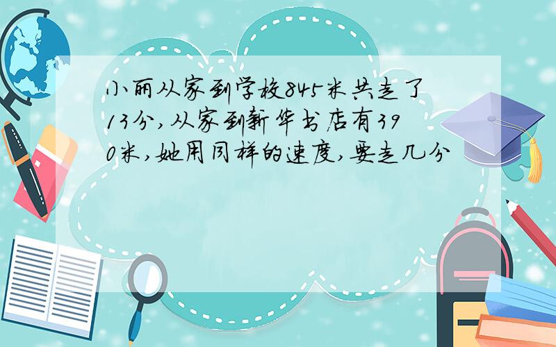 小丽从家到学校845米共走了13分,从家到新华书店有390米,她用同样的速度,要走几分