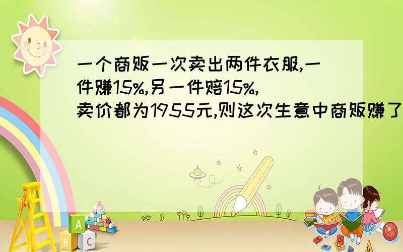 一个商贩一次卖出两件衣服,一件赚15%,另一件赔15%,卖价都为1955元,则这次生意中商贩赚了还是赔了多少?