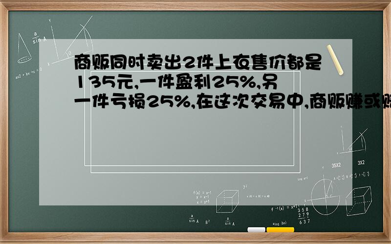 商贩同时卖出2件上衣售价都是135元,一件盈利25%,另一件亏损25%,在这次交易中,商贩赚或赔多少?望各位大侠教教,三阔哟~错了,是亏损5%