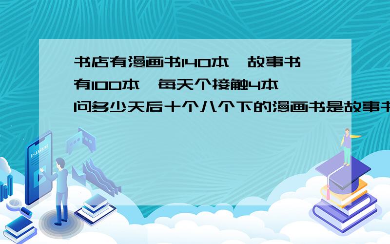 书店有漫画书140本,故事书有100本,每天个接触4本,问多少天后十个八个下的漫画书是故事书的3倍?