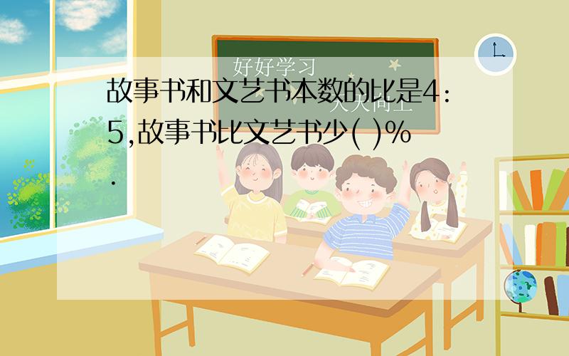 故事书和文艺书本数的比是4:5,故事书比文艺书少( )%.