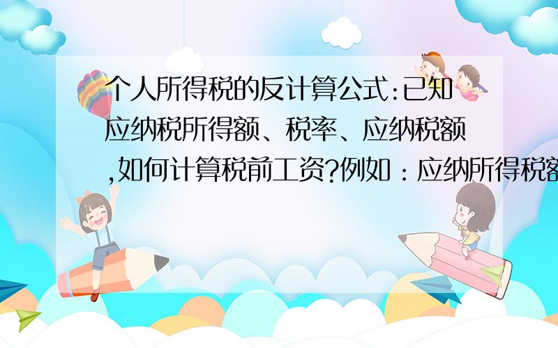 个人所得税的反计算公式:已知应纳税所得额、税率、应纳税额,如何计算税前工资?例如：应纳所得税额是12223.60元,税率是5%,应纳税额是611.18元,那税前工资是多少?公式是怎样的?