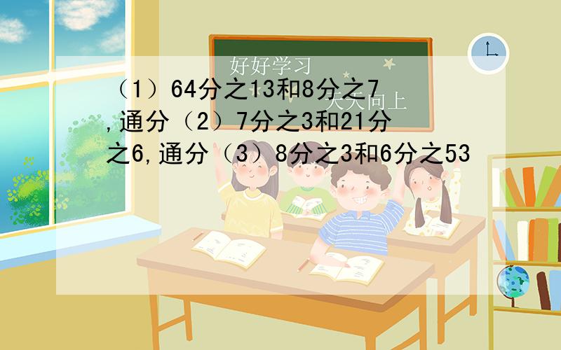 （1）64分之13和8分之7,通分（2）7分之3和21分之6,通分（3）8分之3和6分之53