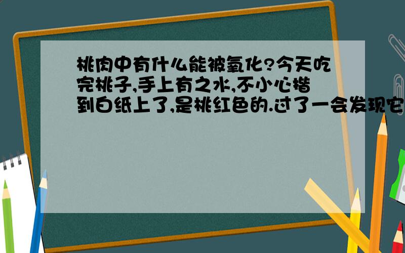 桃肉中有什么能被氧化?今天吃完桃子,手上有之水,不小心揩到白纸上了,是桃红色的.过了一会发现它变成浅蓝色,应该是被氧化吧,想知道究竟是为什么.