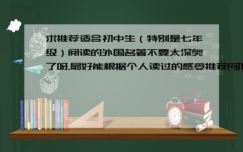 求推荐适合初中生（特别是七年级）阅读的外国名著不要太深奥了呀.最好能根据个人读过的感受推荐!可以的话加以简单的故事梗概吧.我看过茶花女和高尔基的童年.觉得都可以接受