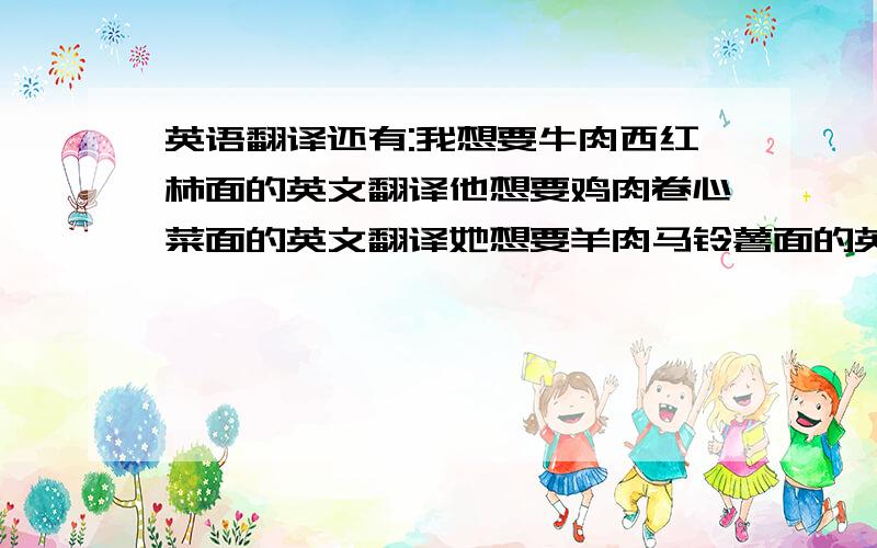 英语翻译还有:我想要牛肉西红柿面的英文翻译他想要鸡肉卷心菜面的英文翻译她想要羊肉马铃薯面的英文翻译