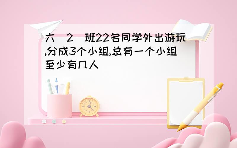 六(2)班22名同学外出游玩,分成3个小组,总有一个小组至少有几人