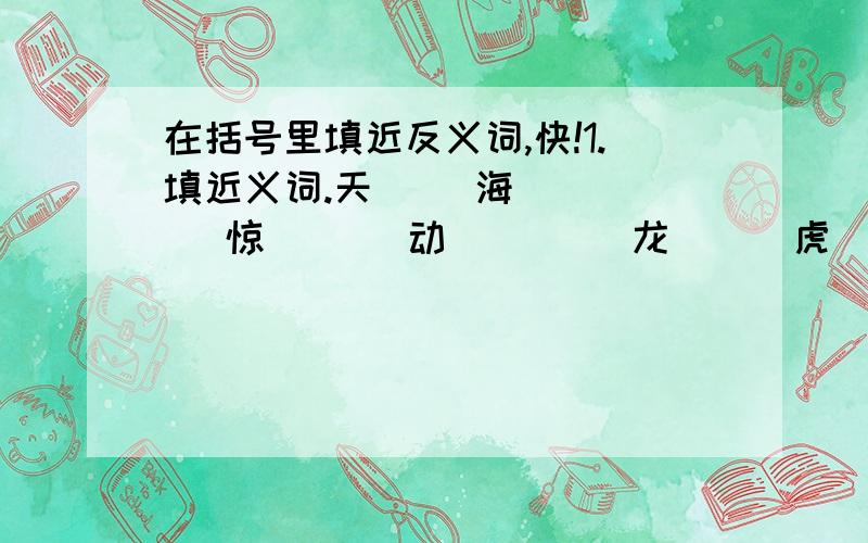 在括号里填近反义词,快!1.填近义词.天（ ）海（ ）    惊（   ）动（  ）   龙（  ）虎（  ）2.填反义词.无（ ）有（ ）   见（）知（  ）     严（  ）酷（  ）  （  ）（ ）共赏       革（  ）鼎(