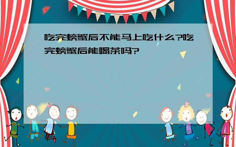 吃完螃蟹后不能马上吃什么?吃完螃蟹后能喝茶吗?