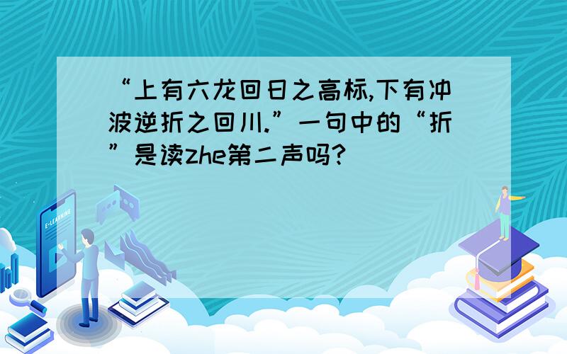 “上有六龙回日之高标,下有冲波逆折之回川.”一句中的“折”是读zhe第二声吗?