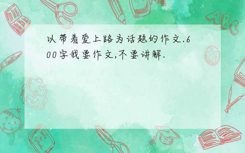 以带着爱上路为话题的作文.600字我要作文,不要讲解.