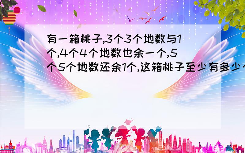 有一箱桃子,3个3个地数与1个,4个4个地数也余一个,5个5个地数还余1个,这箱桃子至少有多少个?