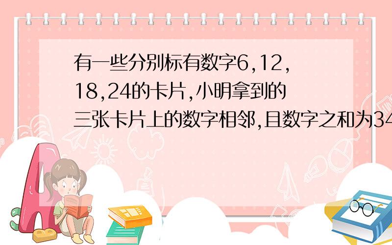 有一些分别标有数字6,12,18,24的卡片,小明拿到的三张卡片上的数字相邻,且数字之和为342.（1）猜猜小明拿到了哪3张卡片?（2）小明能拿到相邻的3张卡片,是它们的数字之和等于86?如果能拿到,