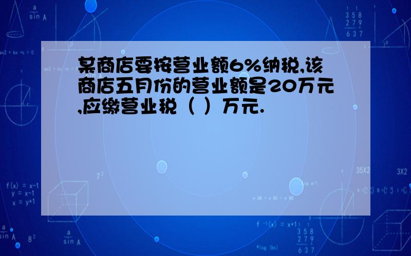 某商店要按营业额6%纳税,该商店五月份的营业额是20万元,应缴营业税（ ）万元.