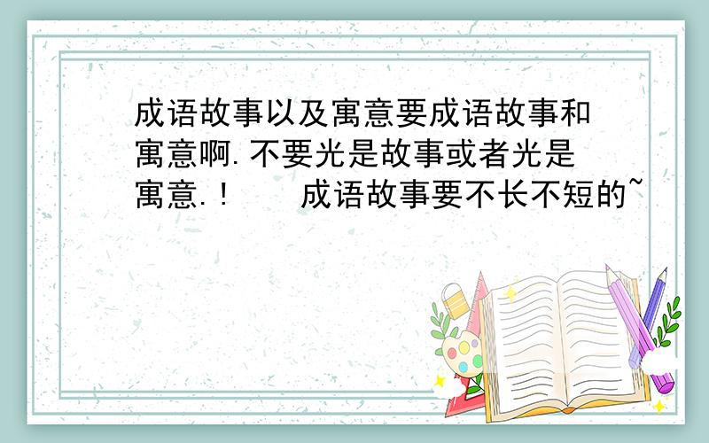 成语故事以及寓意要成语故事和寓意啊.不要光是故事或者光是寓意.!    成语故事要不长不短的~