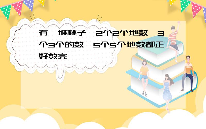 有一堆桃子,2个2个地数、3个3个的数、5个5个地数都正好数完