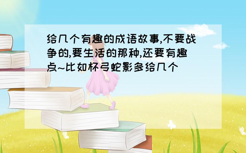 给几个有趣的成语故事,不要战争的,要生活的那种,还要有趣点~比如杯弓蛇影多给几个