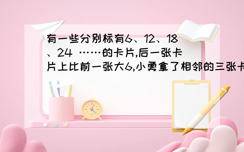 有一些分别标有6、12、18、24 ……的卡片,后一张卡片上比前一张大6,小勇拿了相邻的三张卡片且数字和324,小勇拿了哪三张卡片?