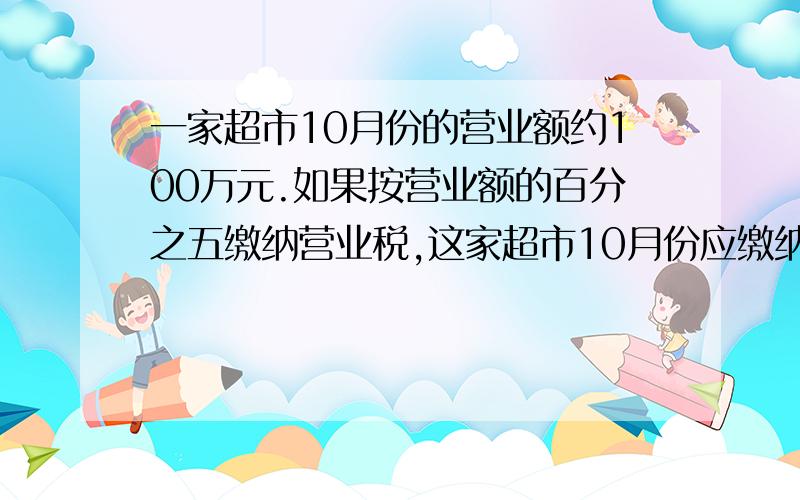 一家超市10月份的营业额约100万元.如果按营业额的百分之五缴纳营业税,这家超市10月份应缴纳营业税约多少