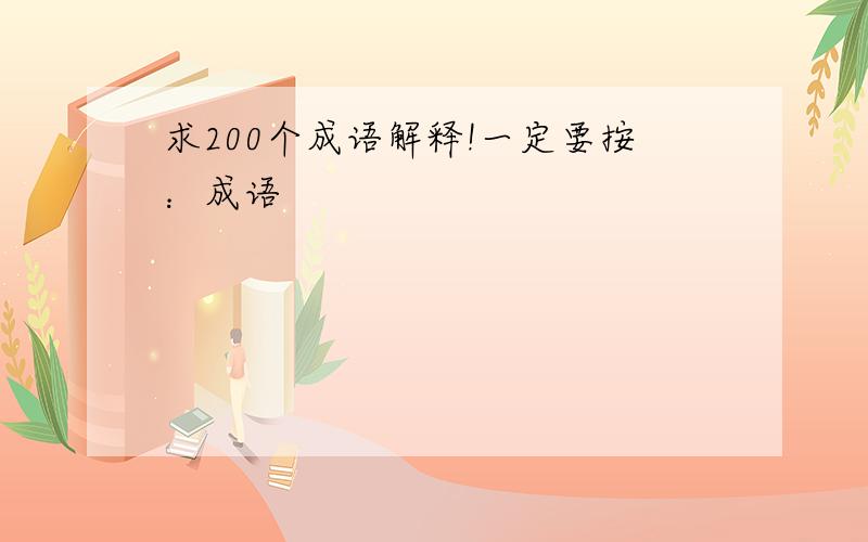 求200个成语解释!一定要按：成语