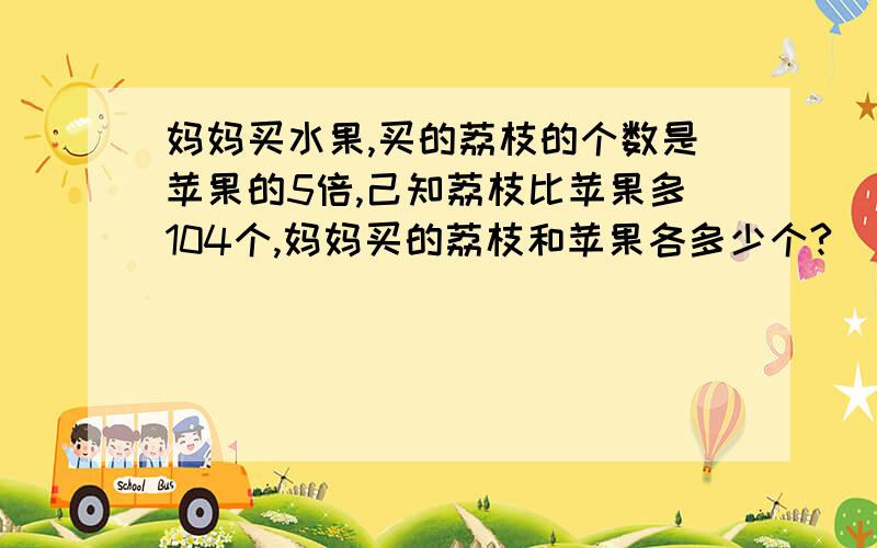 妈妈买水果,买的荔枝的个数是苹果的5倍,己知荔枝比苹果多104个,妈妈买的荔枝和苹果各多少个?