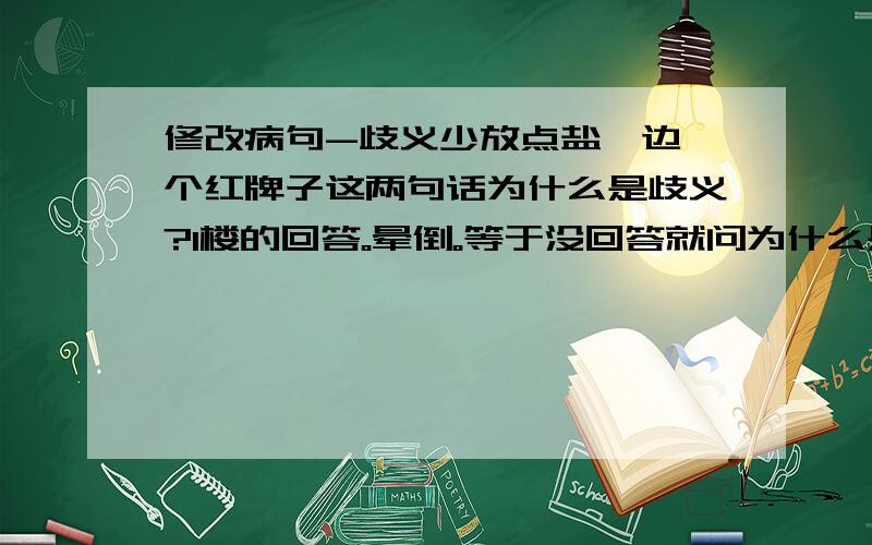 修改病句-歧义少放点盐一边一个红牌子这两句话为什么是歧义?1楼的回答。晕倒。等于没回答就问为什么是歧义(3楼。也晕倒。没问你什么是歧义）少放点盐，有哪几种理解？还是没看明白