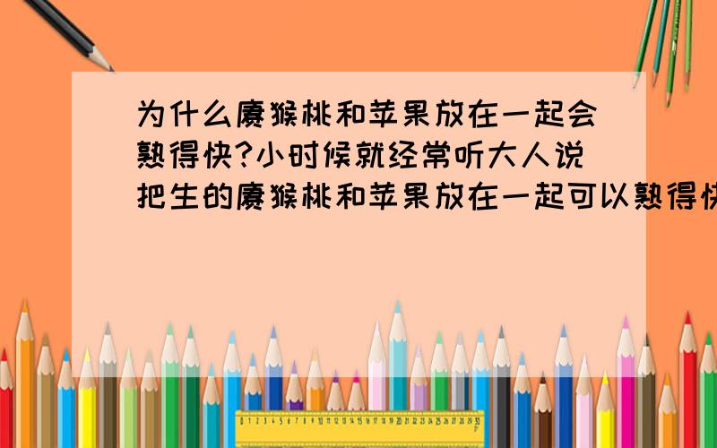 为什么猕猴桃和苹果放在一起会熟得快?小时候就经常听大人说把生的猕猴桃和苹果放在一起可以熟得快.有什么依据吗?