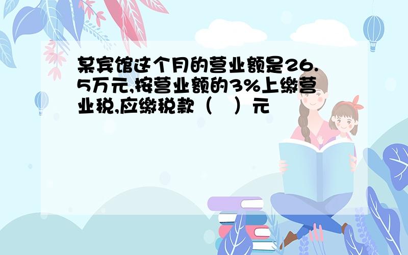 某宾馆这个月的营业额是26.5万元,按营业额的3%上缴营业税,应缴税款（）元