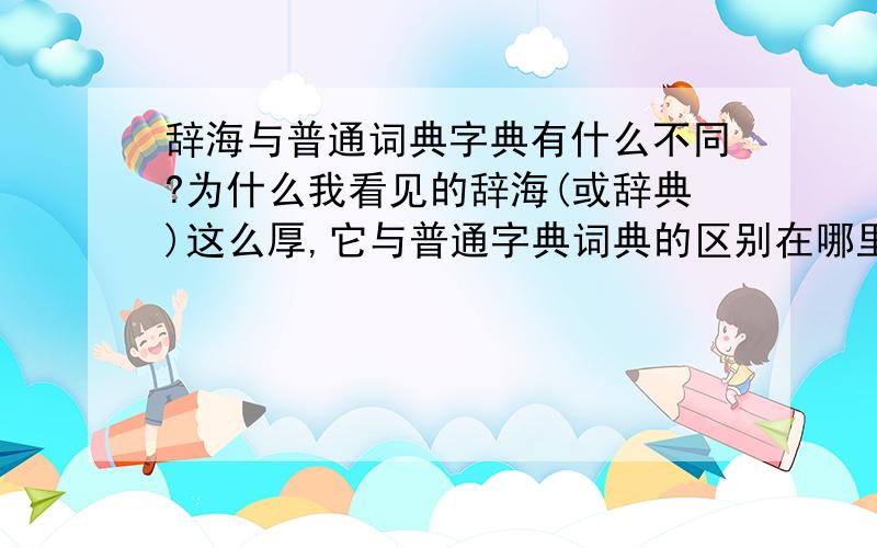 辞海与普通词典字典有什么不同?为什么我看见的辞海(或辞典)这么厚,它与普通字典词典的区别在哪里,作用有什么不同?