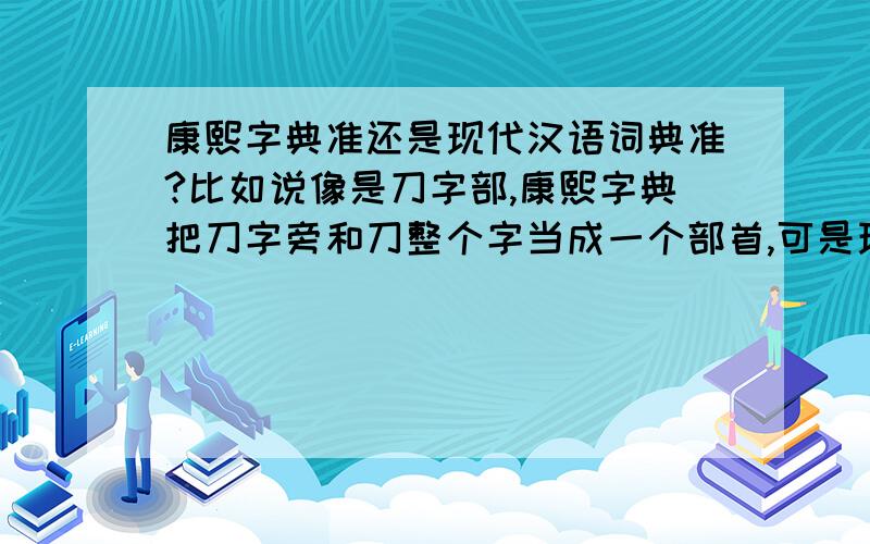 康熙字典准还是现代汉语词典准?比如说像是刀字部,康熙字典把刀字旁和刀整个字当成一个部首,可是现代汉语词典把刀字头和刀整个字当成一个部首,然后刀字旁另一个部首.哪个准?