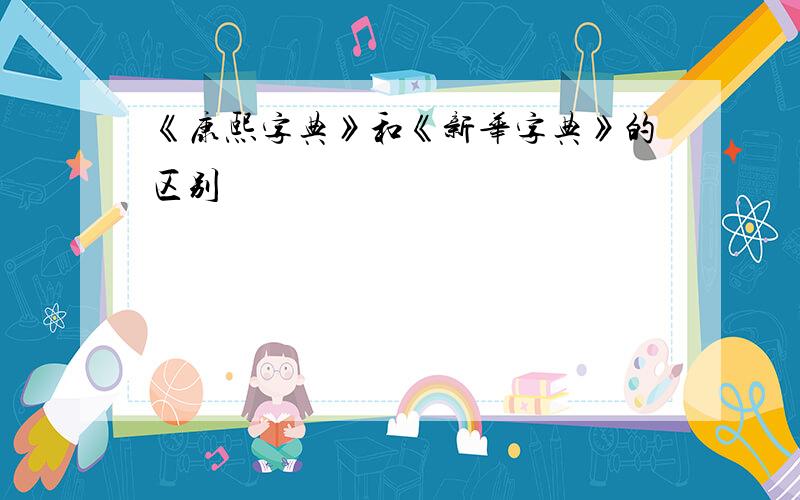 《康熙字典》和《新华字典》的区别