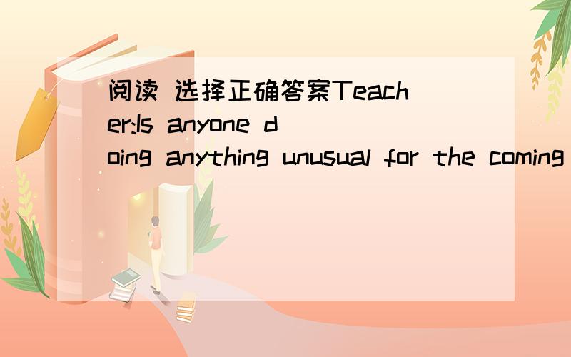 阅读 选择正确答案Teacher:Is anyone doing anything unusual for the coming summer vacation?Pete:Yes,I am.I’m flying to Australia to visit my uncle and aunt.Teacher:That sounds interesting.Where are they planning to take you?Pete:We’re going