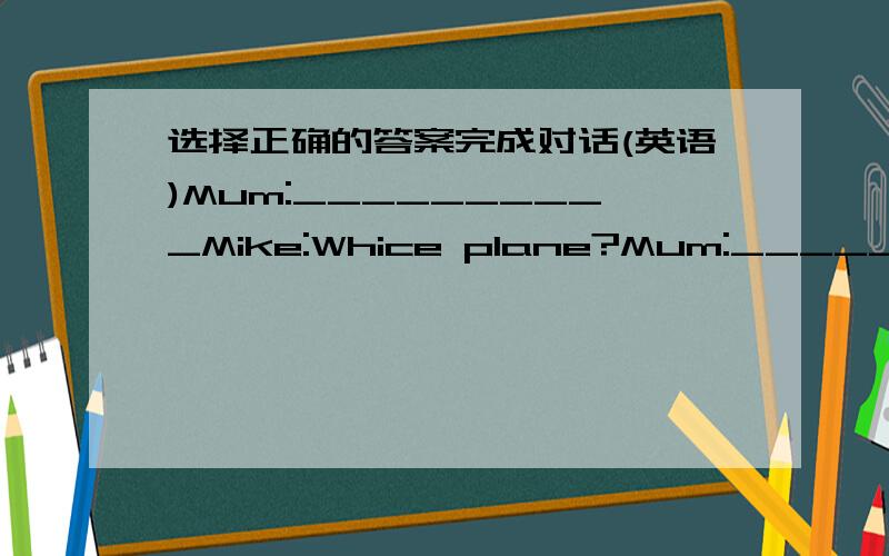 选择正确的答案完成对话(英语)Mum:__________Mike:Whice plane?Mum:__________Mike:It's nice.__________I want a green one.Mum:That one? It's nice. Let's go into the shop and by it.Mike:__________A:Great!   B:But I don't like the colour.C:Dear